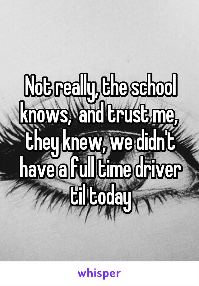 Not really, the school knows,  and trust me,  they knew, we didn't have a full time driver til today