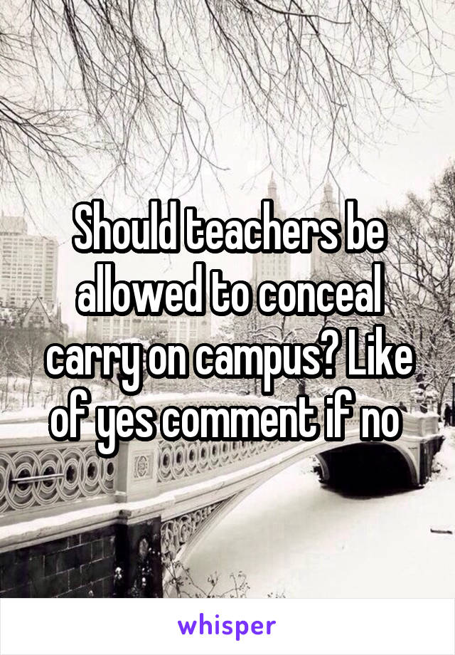 Should teachers be allowed to conceal carry on campus? Like of yes comment if no 