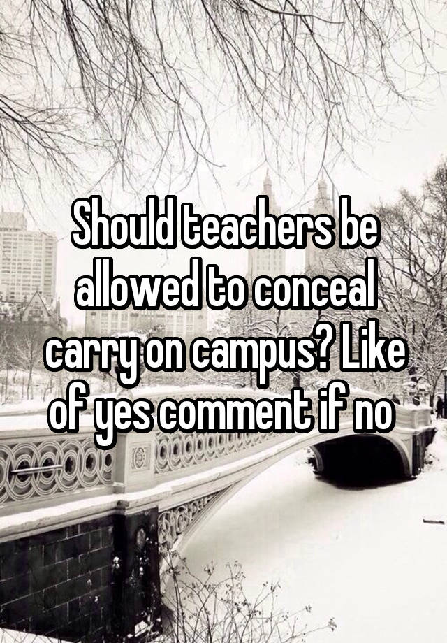 Should teachers be allowed to conceal carry on campus? Like of yes comment if no 