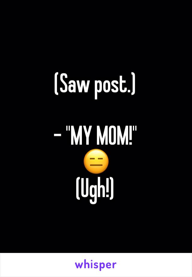 (Saw post.)

- "MY MOM!"
😑
(Ugh!)
