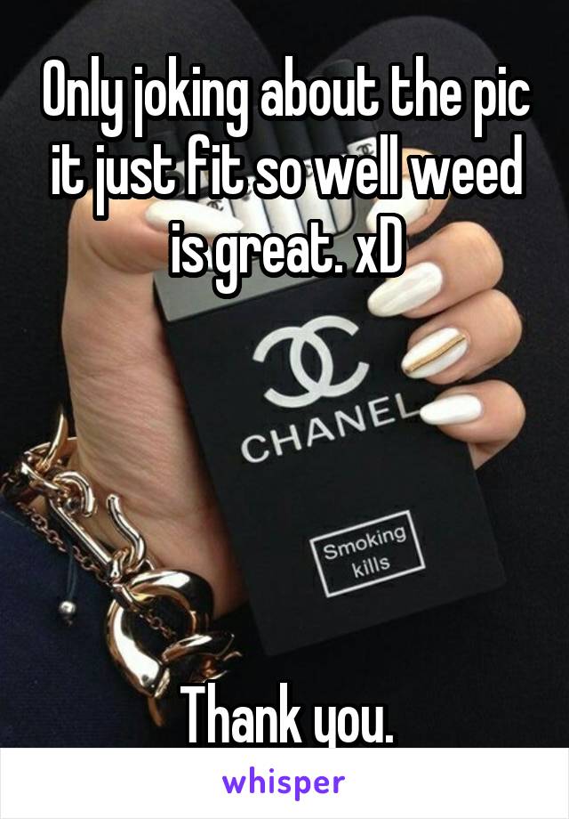 Only joking about the pic it just fit so well weed is great. xD





Thank you.