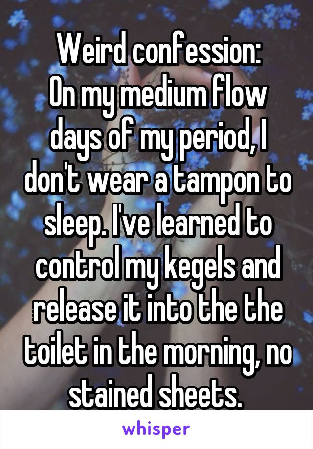 Weird confession:
On my medium flow days of my period, I don't wear a tampon to sleep. I've learned to control my kegels and release it into the the toilet in the morning, no stained sheets. 