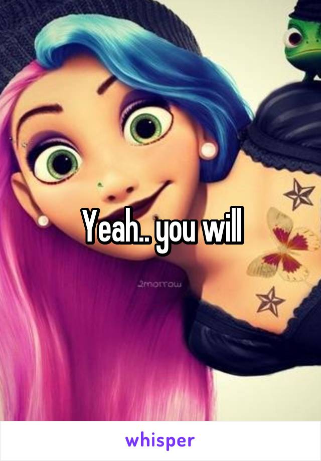 Yeah.. you will
