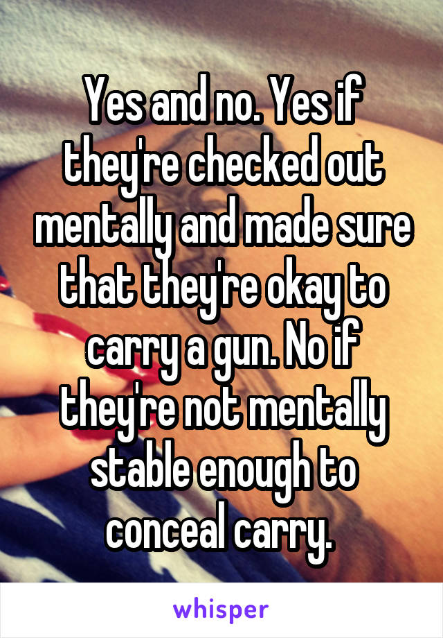 Yes and no. Yes if they're checked out mentally and made sure that they're okay to carry a gun. No if they're not mentally stable enough to conceal carry. 