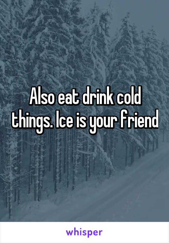Also eat drink cold things. Ice is your friend 