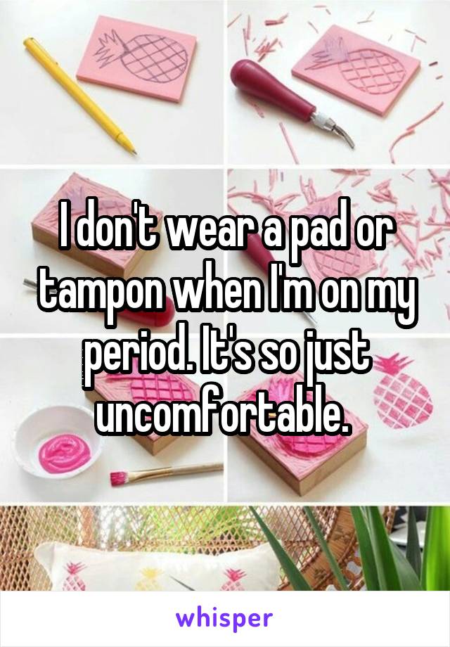 I don't wear a pad or tampon when I'm on my period. It's so just uncomfortable. 