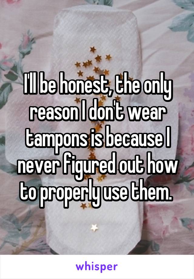 I'll be honest, the only reason I don't wear tampons is because I never figured out how to properly use them. 