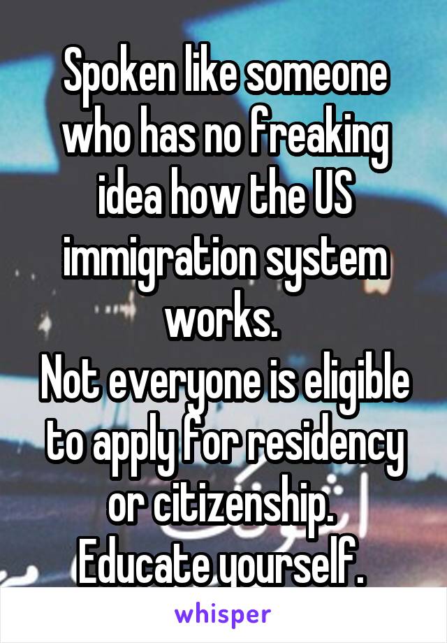 Spoken like someone who has no freaking idea how the US immigration system works. 
Not everyone is eligible to apply for residency or citizenship. 
Educate yourself. 