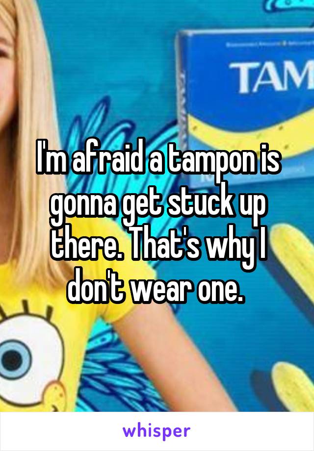 I'm afraid a tampon is gonna get stuck up there. That's why I don't wear one. 