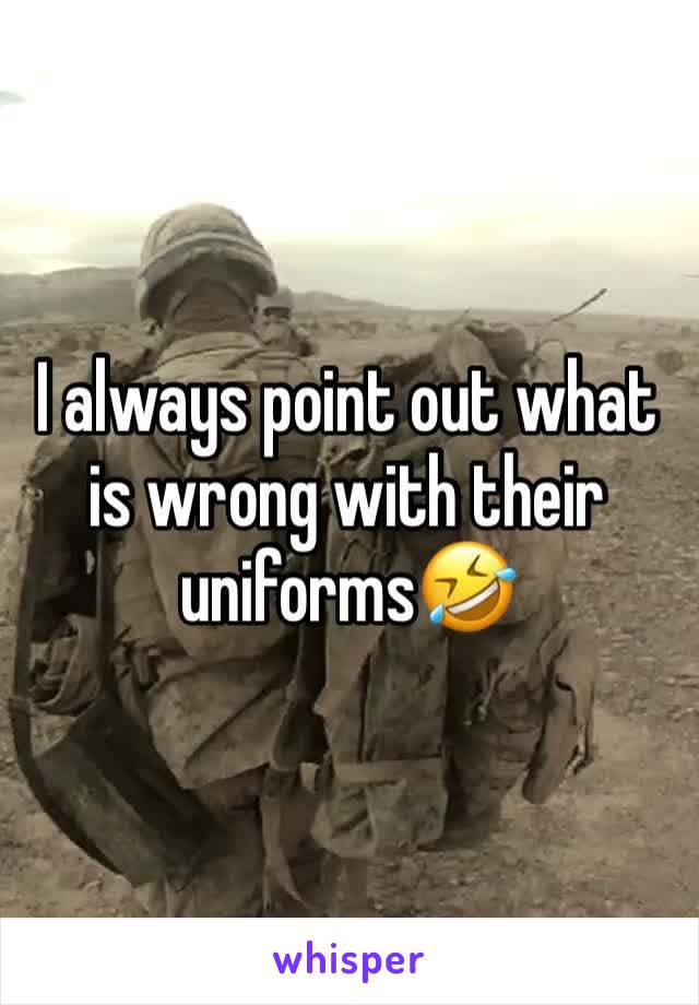 I always point out what is wrong with their uniforms🤣