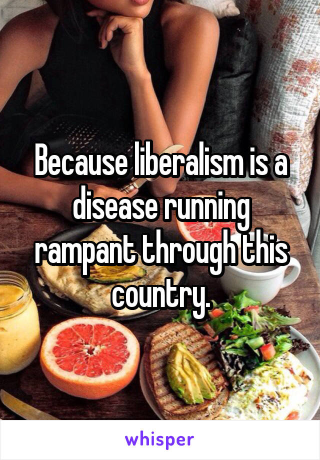 Because liberalism is a disease running rampant through this country.