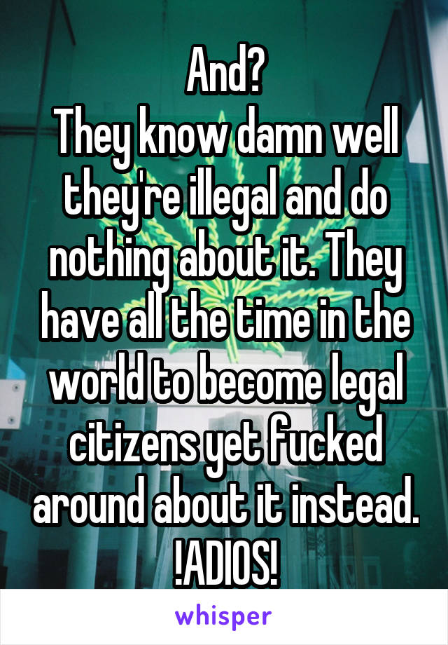And?
They know damn well they're illegal and do nothing about it. They have all the time in the world to become legal citizens yet fucked around about it instead.
!ADIOS!
