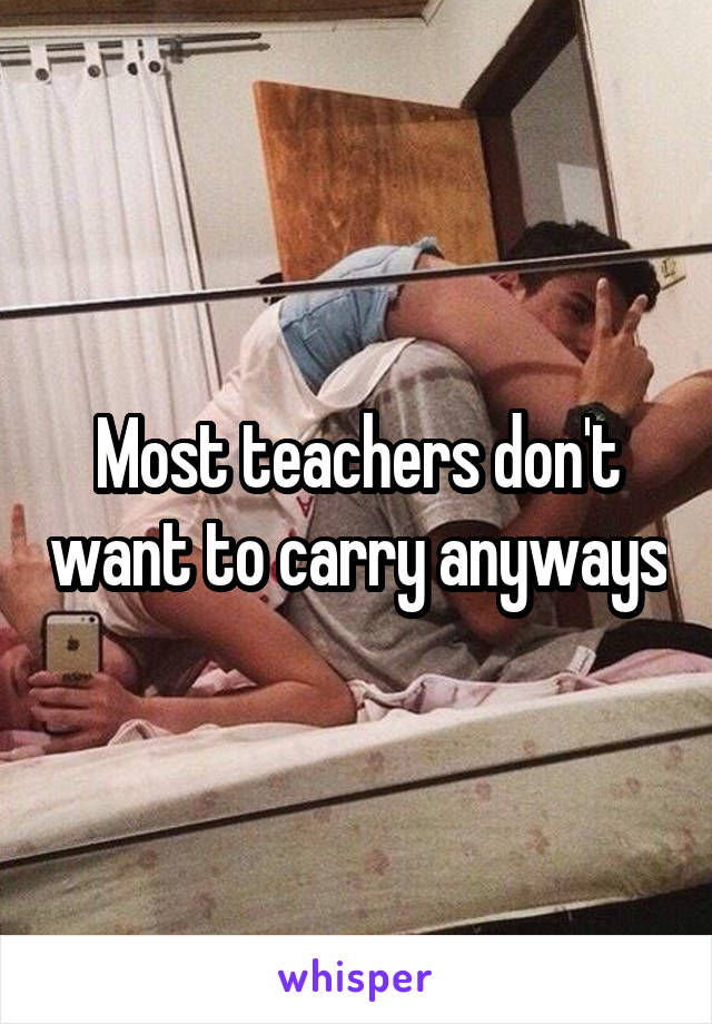 Most teachers don't want to carry anyways