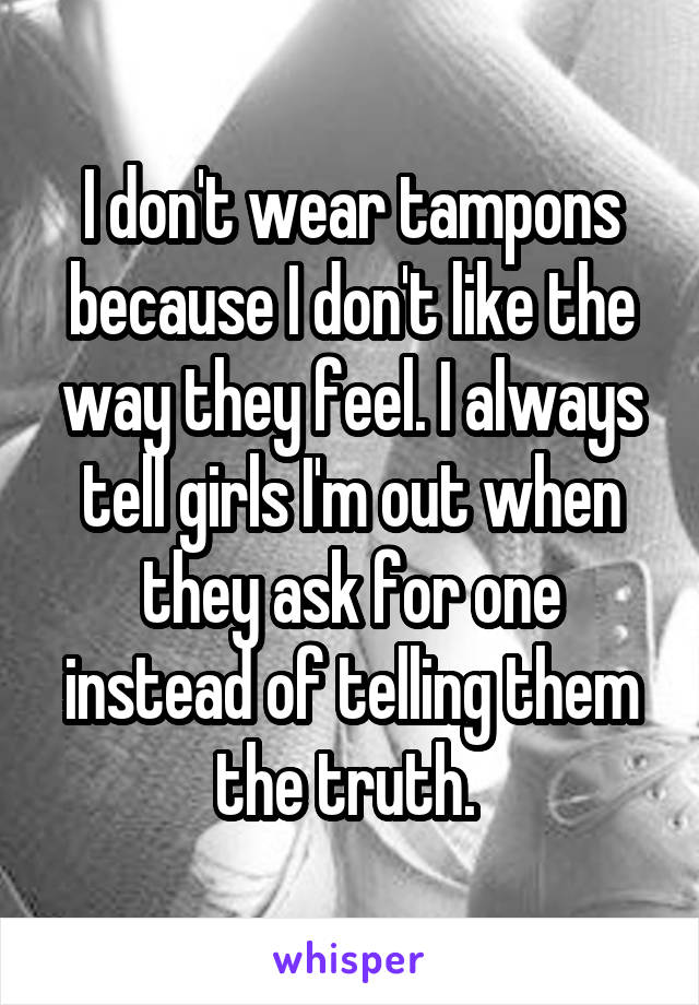 I don't wear tampons because I don't like the way they feel. I always tell girls I'm out when they ask for one instead of telling them the truth. 