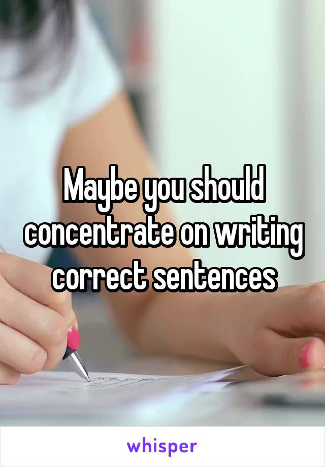 Maybe you should concentrate on writing correct sentences