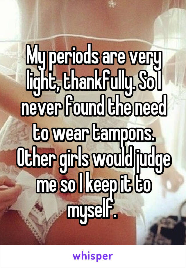My periods are very light, thankfully. So I never found the need to wear tampons. Other girls would judge me so I keep it to myself. 