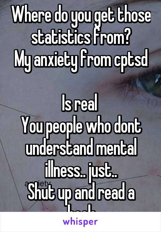 Where do you get those statistics from?
My anxiety from cptsd 
Is real 
You people who dont understand mental illness.. just..
Shut up and read a book