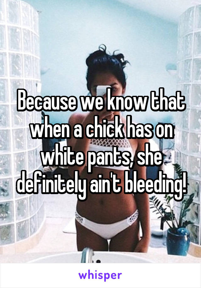 Because we know that when a chick has on white pants, she definitely ain't bleeding!