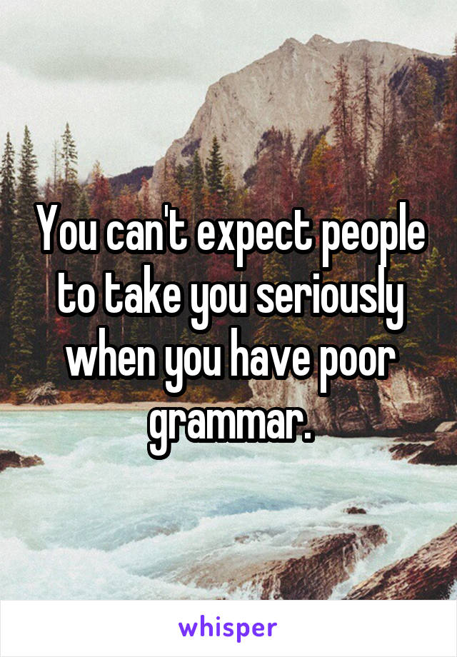 You can't expect people to take you seriously when you have poor grammar.