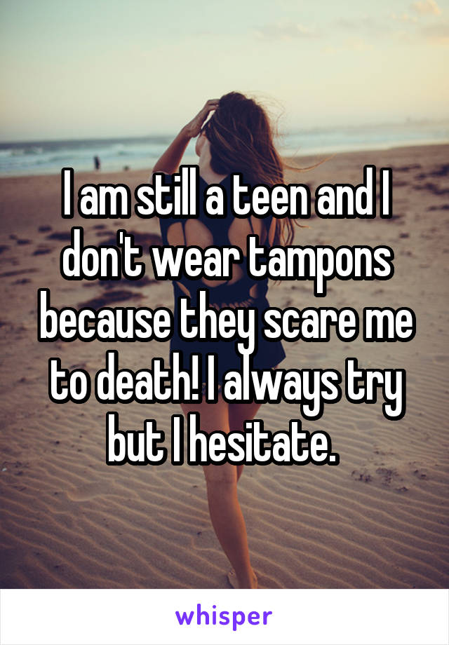 I am still a teen and I don't wear tampons because they scare me to death! I always try but I hesitate. 