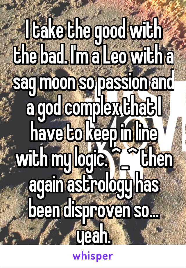 I take the good with the bad. I'm a Leo with a sag moon so passion and a god complex that I have to keep in line with my logic. ^_^ then again astrology has been disproven so... yeah.