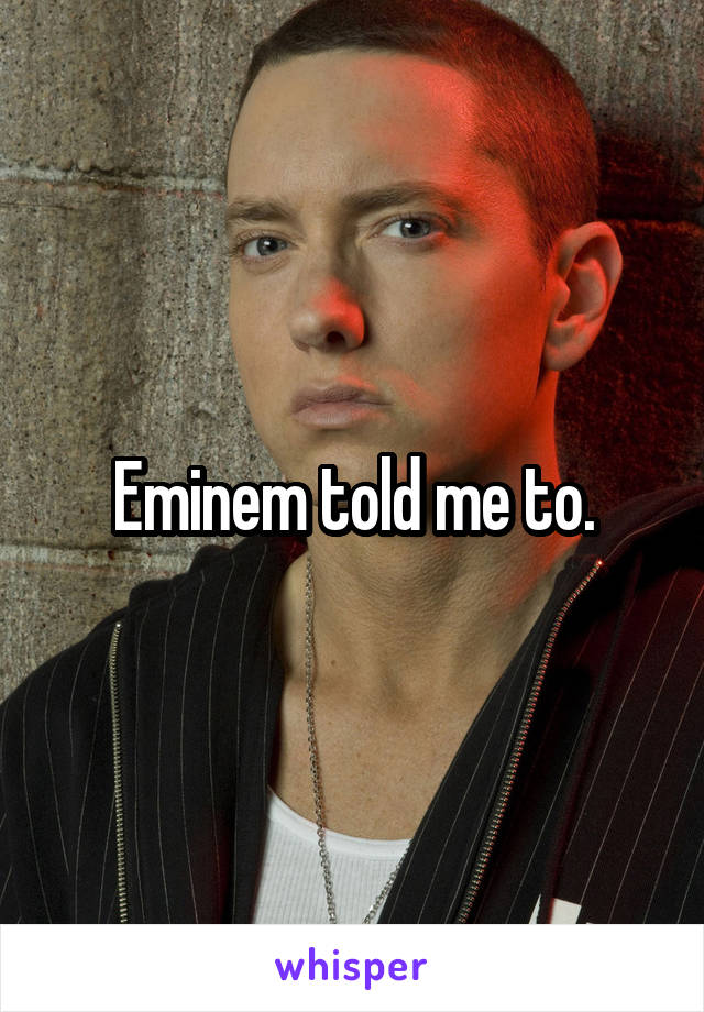 Eminem told me to.