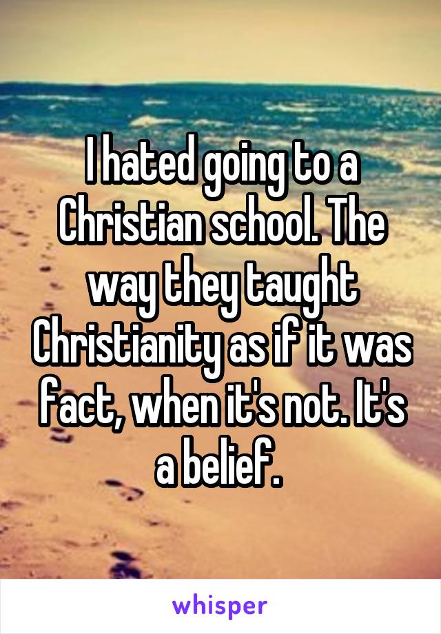 I hated going to a Christian school. The way they taught Christianity as if it was fact, when it's not. It's a belief. 