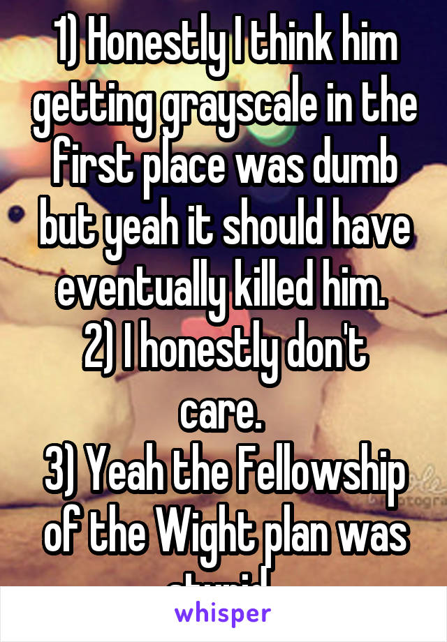 1) Honestly I think him getting grayscale in the first place was dumb but yeah it should have eventually killed him. 
2) I honestly don't care. 
3) Yeah the Fellowship of the Wight plan was stupid. 