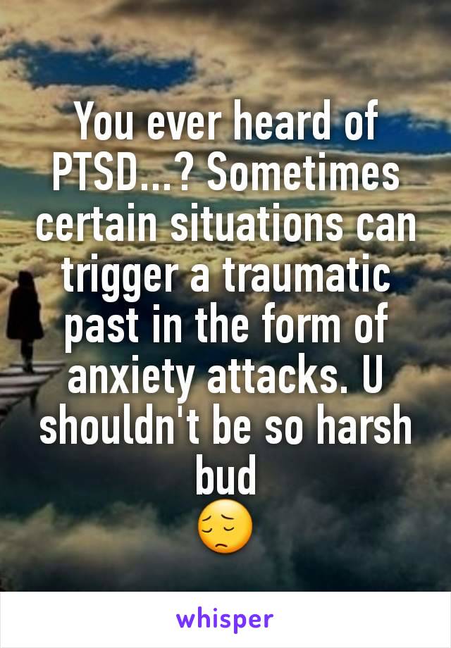 You ever heard of PTSD...? Sometimes certain situations can trigger a traumatic past in the form of anxiety attacks. U shouldn't be so harsh bud
😔