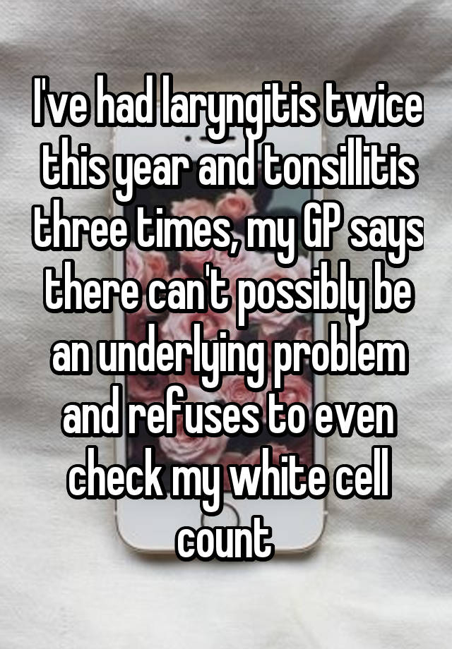 i-ve-had-laryngitis-twice-this-year-and-tonsillitis-three-times-my-gp-says-there-can-t-possibly