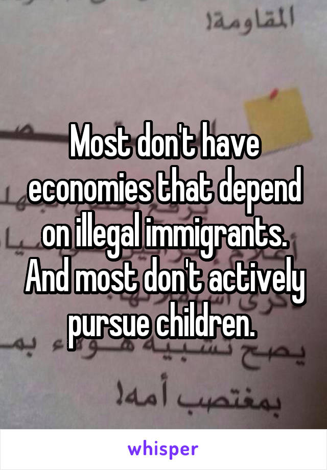 Most don't have economies that depend on illegal immigrants. And most don't actively pursue children. 