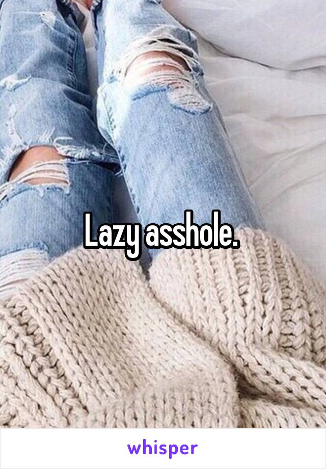 Lazy asshole. 