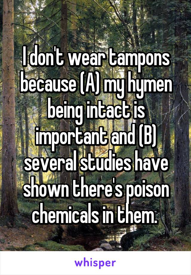I don't wear tampons because (A) my hymen being intact is important and (B) several studies have shown there's poison chemicals in them. 