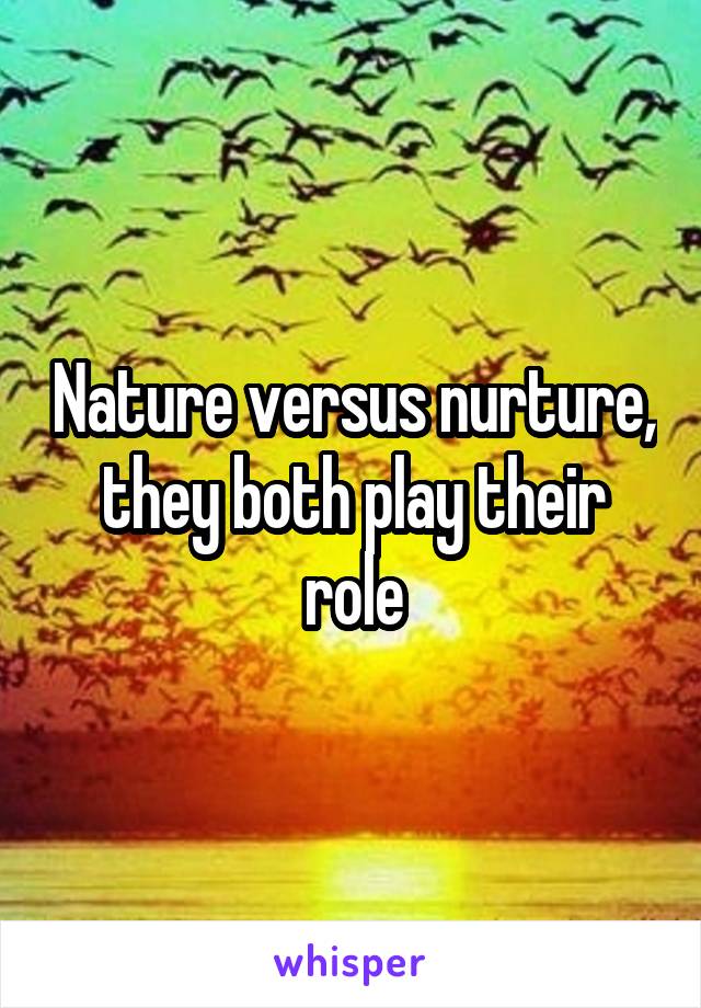 Nature versus nurture, they both play their role