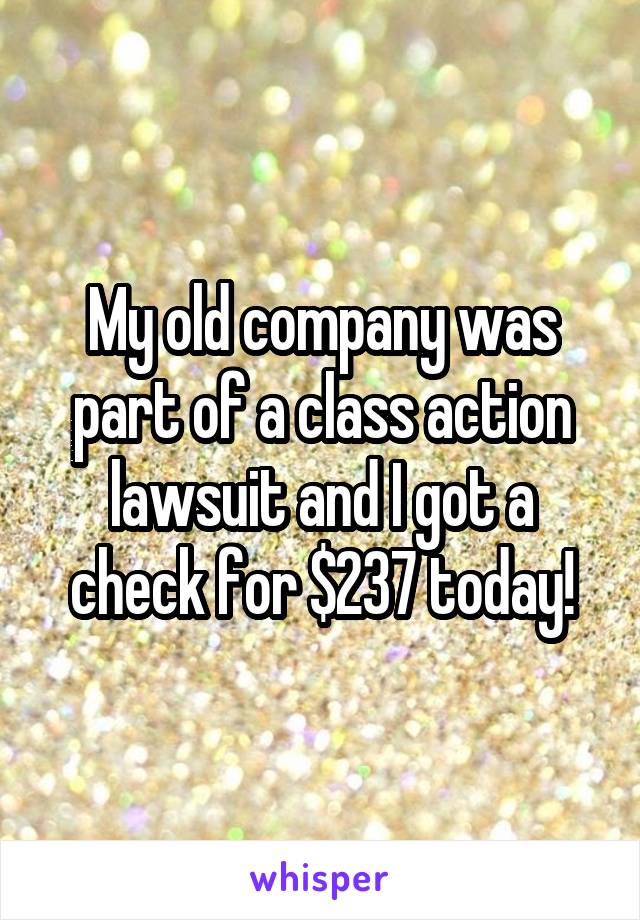 My old company was part of a class action lawsuit and I got a check for $237 today!