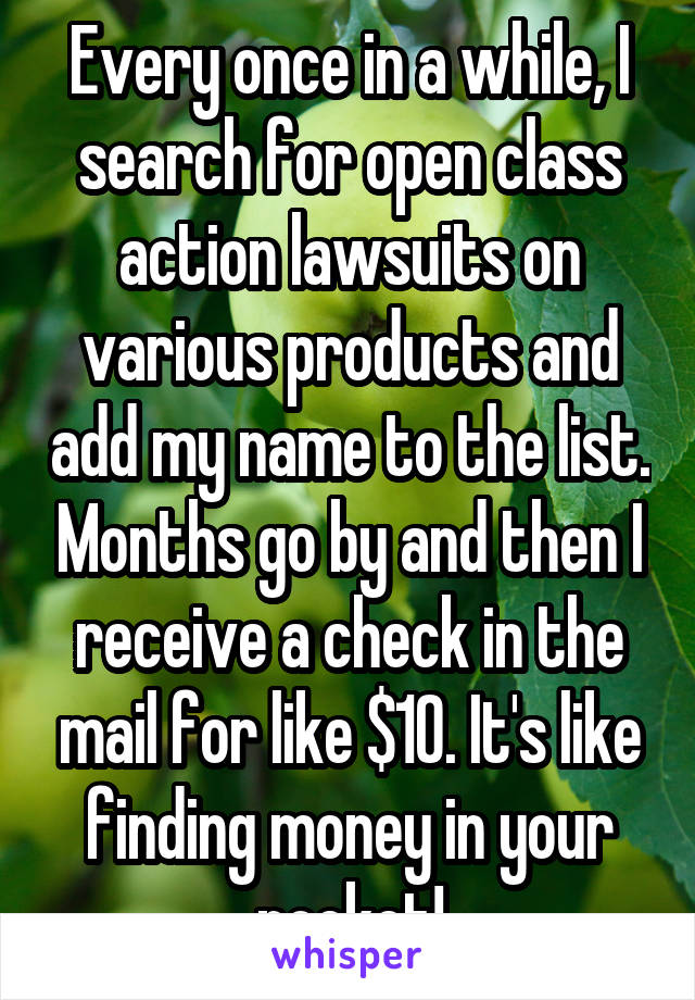 Every once in a while, I search for open class action lawsuits on various products and add my name to the list. Months go by and then I receive a check in the mail for like $10. It's like finding money in your pocket!
