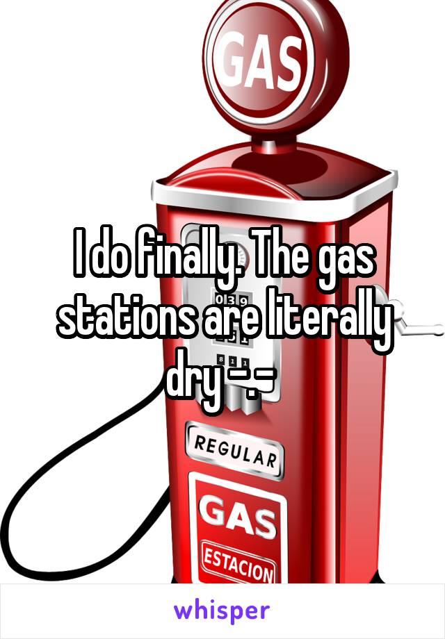 I do finally. The gas stations are literally dry -.- 