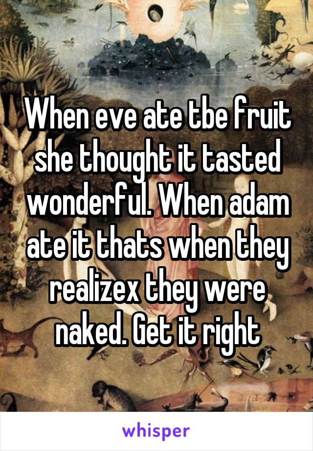 When eve ate tbe fruit she thought it tasted wonderful. When adam ate it thats when they realizex they were naked. Get it right