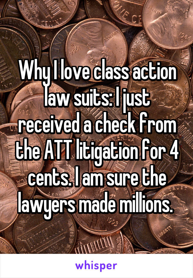 Why I love class action law suits: I just received a check from the ATT litigation for 4 cents. I am sure the lawyers made millions. 