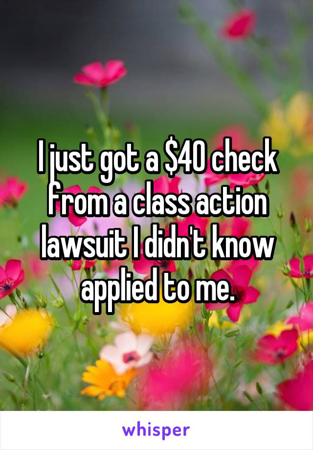 I just got a $40 check from a class action lawsuit I didn't know applied to me.