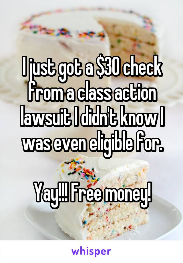 I just got a $30 check from a class action lawsuit I didn't know I was even eligible for.

Yay!!! Free money!