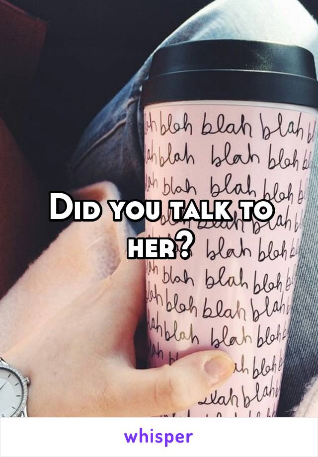 Did you talk to her?