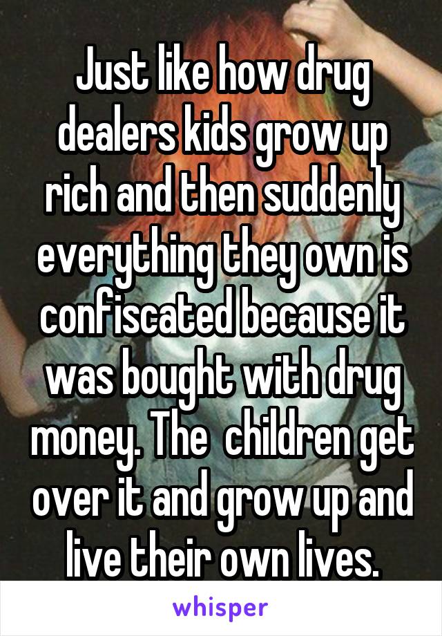 Just like how drug dealers kids grow up rich and then suddenly everything they own is confiscated because it was bought with drug money. The  children get over it and grow up and live their own lives.