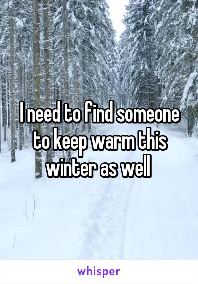 I need to find someone to keep warm this winter as well 