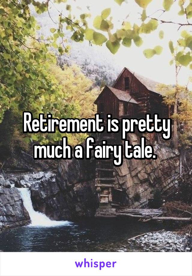 Retirement is pretty much a fairy tale. 