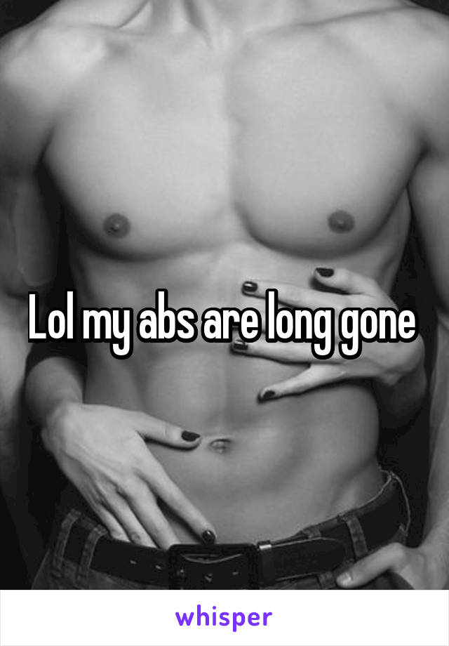 Lol my abs are long gone 