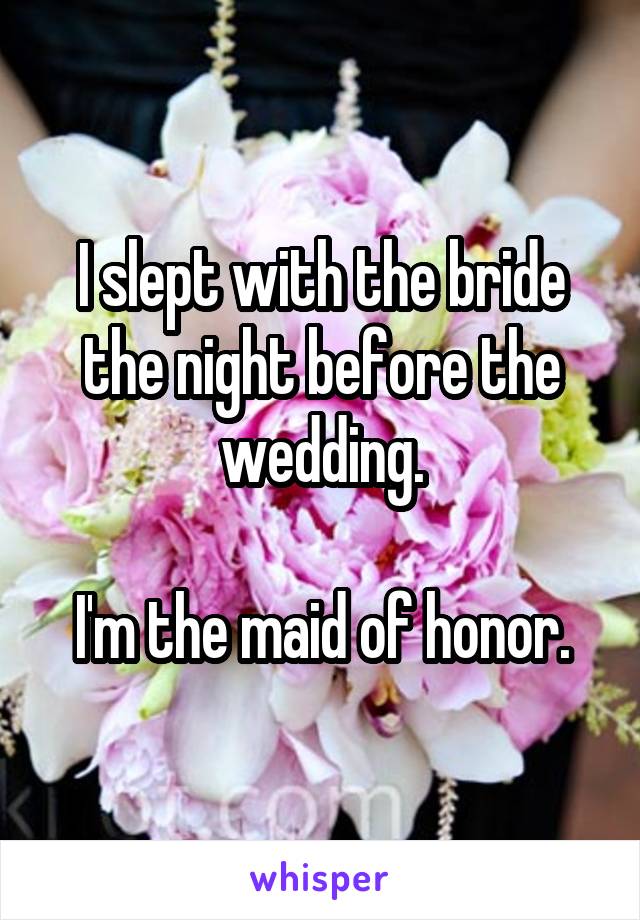 I slept with the bride the night before the wedding.

I'm the maid of honor.