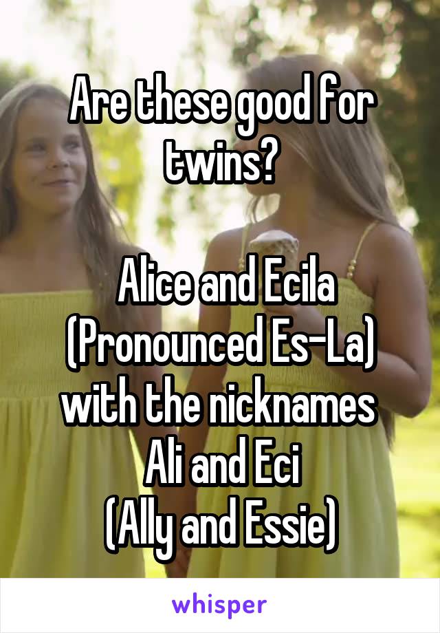 Are these good for twins?

 Alice and Ecila (Pronounced Es-La) with the nicknames 
Ali and Eci
(Ally and Essie)