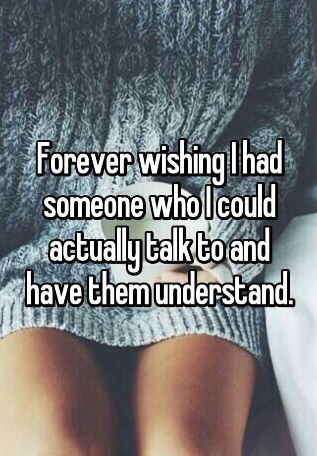 forever-wishing-i-had-someone-who-i-could-actually-talk-to-and-have