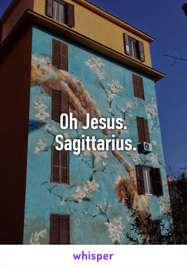 Oh Jesus.
 Sagittarius.